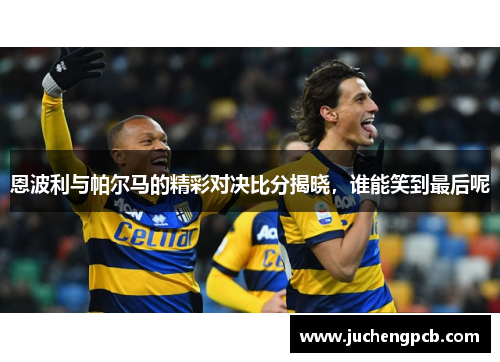 恩波利与帕尔马的精彩对决比分揭晓，谁能笑到最后呢