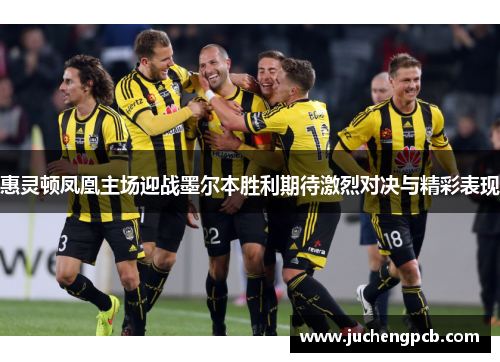 惠灵顿凤凰主场迎战墨尔本胜利期待激烈对决与精彩表现