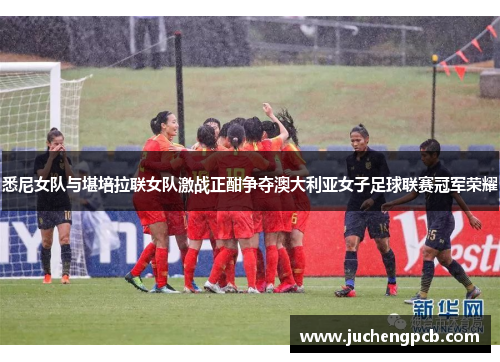 悉尼女队与堪培拉联女队激战正酣争夺澳大利亚女子足球联赛冠军荣耀