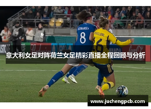 意大利女足对阵荷兰女足精彩直播全程回顾与分析 意大利女足对阵荷兰女足精彩直播全程回顾与分析