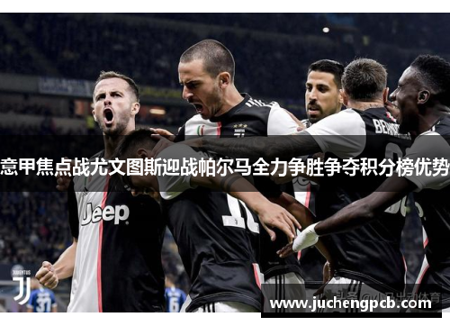 意甲焦点战尤文图斯迎战帕尔马全力争胜争夺积分榜优势