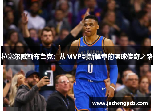 拉塞尔威斯布鲁克：从MVP到新篇章的篮球传奇之路