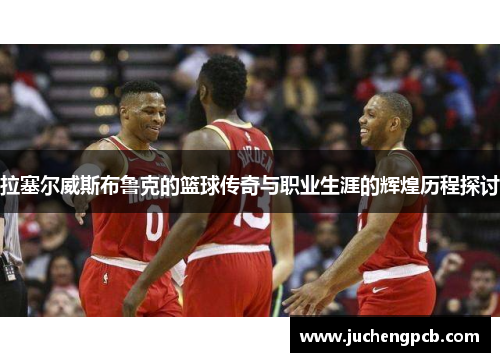 拉塞尔威斯布鲁克的篮球传奇与职业生涯的辉煌历程探讨