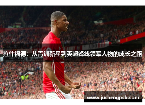 拉什福德：从青训新星到英超锋线领军人物的成长之路