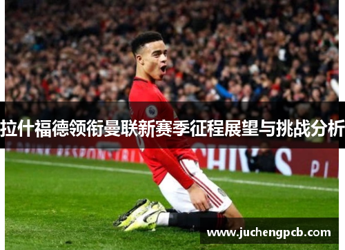拉什福德领衔曼联新赛季征程展望与挑战分析