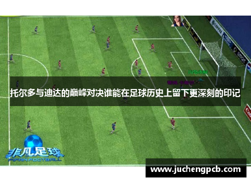 托尔多与迪达的巅峰对决谁能在足球历史上留下更深刻的印记