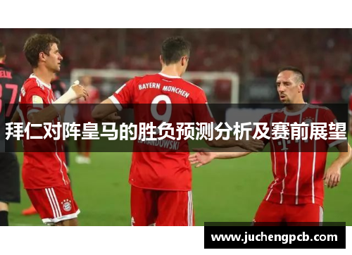 拜仁对阵皇马的胜负预测分析及赛前展望