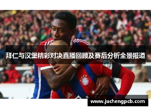 拜仁与汉堡精彩对决直播回顾及赛后分析全景报道