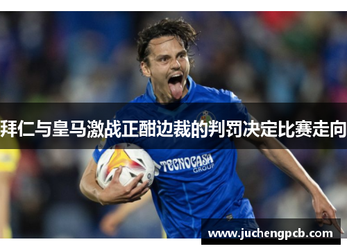 拜仁与皇马激战正酣边裁的判罚决定比赛走向