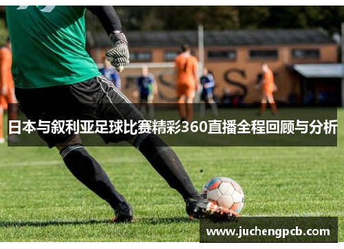 日本与叙利亚足球比赛精彩360直播全程回顾与分析