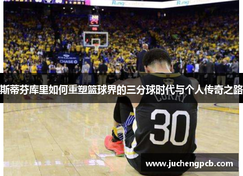 斯蒂芬库里如何重塑篮球界的三分球时代与个人传奇之路