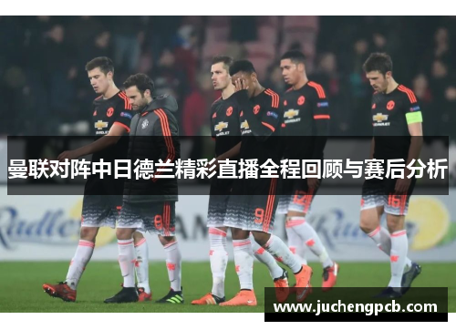曼联对阵中日德兰精彩直播全程回顾与赛后分析