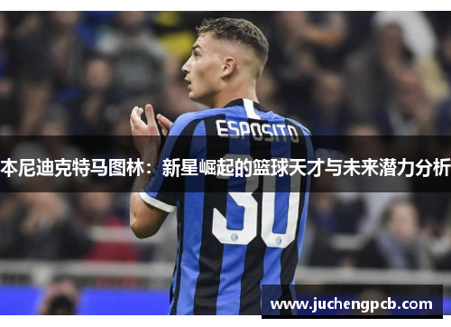 本尼迪克特马图林：新星崛起的篮球天才与未来潜力分析