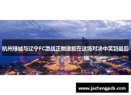 杭州绿城与辽宁FC激战正酣谁能在这场对决中笑到最后 杭州绿城与辽宁FC激战正酣谁能在这场对决中笑到最后