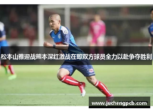 松本山雅迎战熊本深红激战在即双方球员全力以赴争夺胜利
