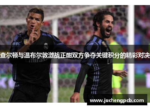 查尔顿与温布尔敦激战正酣双方争夺关键积分的精彩对决