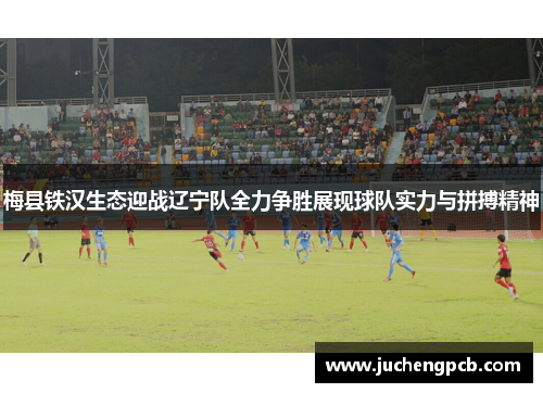 梅县铁汉生态迎战辽宁队全力争胜展现球队实力与拼搏精神