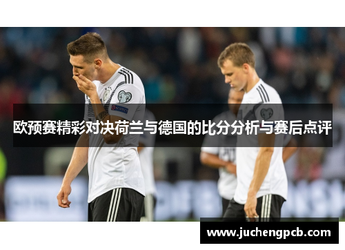 欧预赛精彩对决荷兰与德国的比分分析与赛后点评