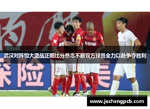 武汉对阵恒大激战正酣比分悬念不断双方球员全力以赴争夺胜利