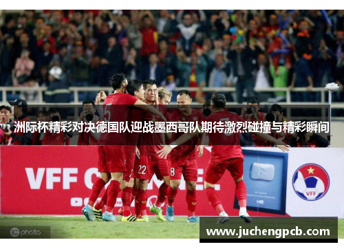洲际杯精彩对决德国队迎战墨西哥队期待激烈碰撞与精彩瞬间 洲际杯精彩对决德国队迎战墨西哥队期待激烈碰撞与精彩瞬间