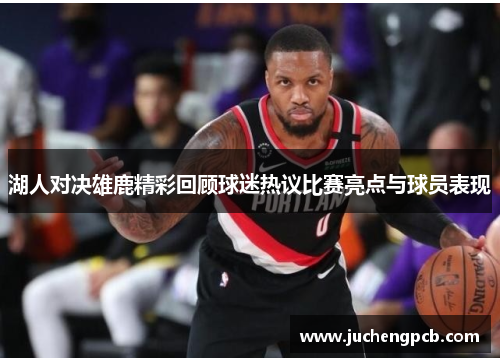 湖人对决雄鹿精彩回顾球迷热议比赛亮点与球员表现