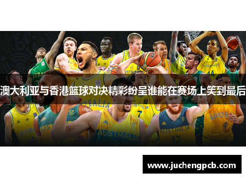 澳大利亚与香港篮球对决精彩纷呈谁能在赛场上笑到最后