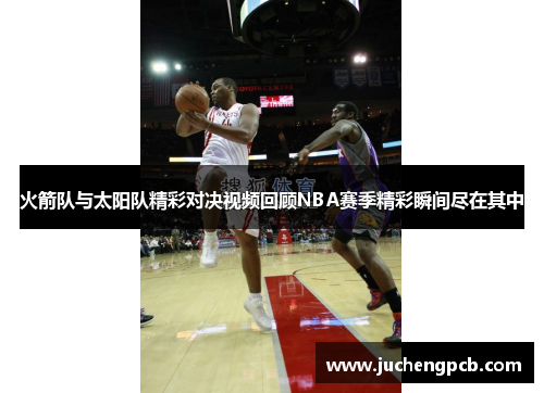 火箭队与太阳队精彩对决视频回顾NBA赛季精彩瞬间尽在其中
