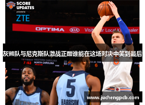 灰熊队与尼克斯队激战正酣谁能在这场对决中笑到最后