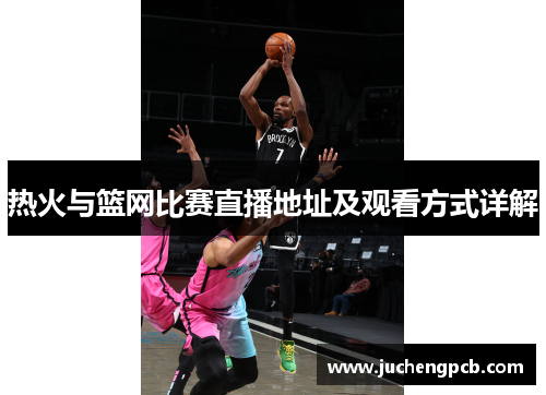 热火与篮网比赛直播地址及观看方式详解