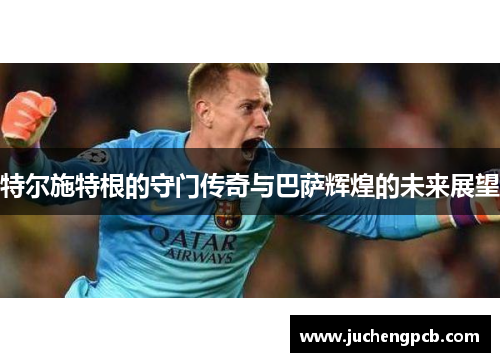 特尔施特根的守门传奇与巴萨辉煌的未来展望